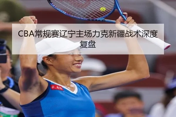 CBA常规赛辽宁主场力克新疆战术深度复盘
